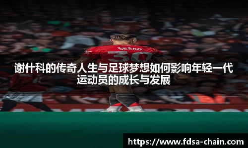 谈球吧谢什科的传奇人生与足球梦想如何影响年轻一代运动员的成长与发展